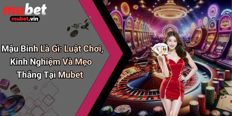 Mậu Binh Là Gì: Luật Chơi, Kinh Nghiệm Và Mẹo Thắng Tại Mubet